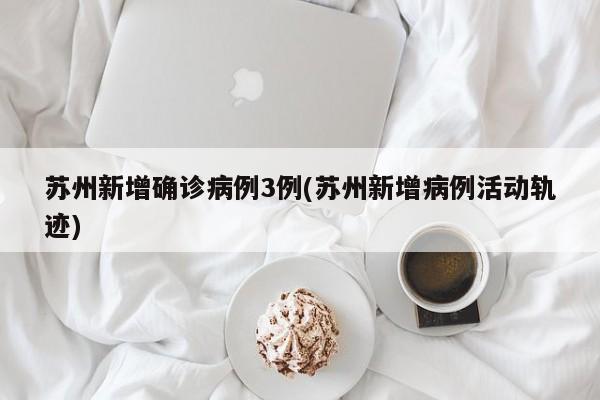 苏州新增确诊病例3例(苏州新增病例活动轨迹)