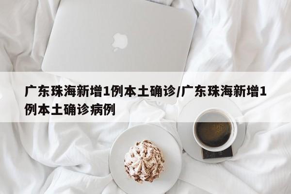 广东珠海新增1例本土确诊/广东珠海新增1例本土确诊病例