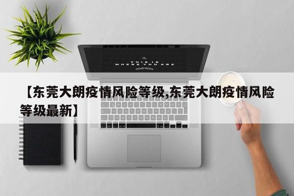 【东莞大朗疫情风险等级,东莞大朗疫情风险等级最新】