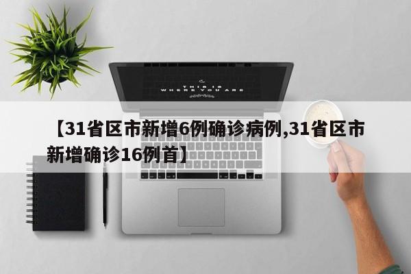【31省区市新增6例确诊病例,31省区市新增确诊16例首】