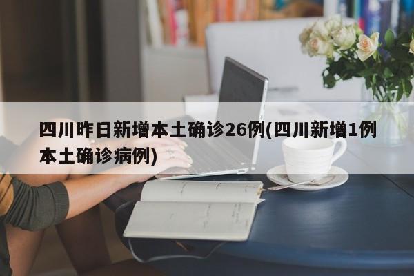四川昨日新增本土确诊26例(四川新增1例本土确诊病例)
