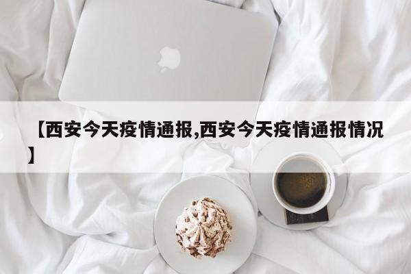 【西安今天疫情通报,西安今天疫情通报情况】