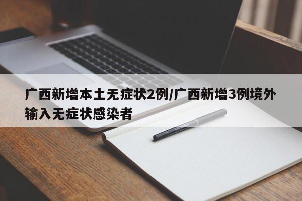 广西新增本土无症状2例/广西新增3例境外输入无症状感染者