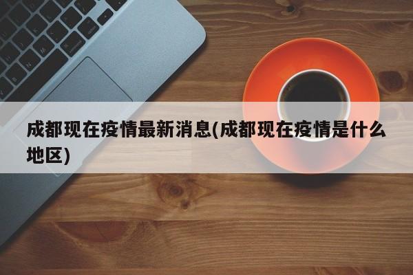 成都现在疫情最新消息(成都现在疫情是什么地区)