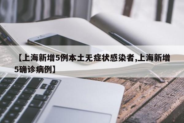 【上海新增5例本土无症状感染者,上海新增5确诊病例】