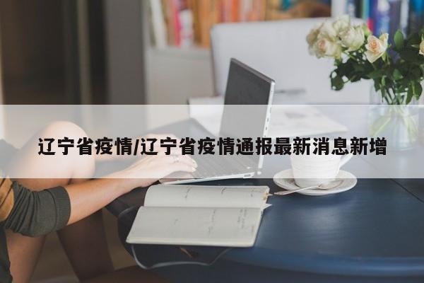 辽宁省疫情/辽宁省疫情通报最新消息新增