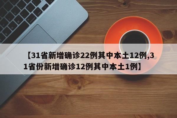 【31省新增确诊22例其中本土12例,31省份新增确诊12例其中本土1例】