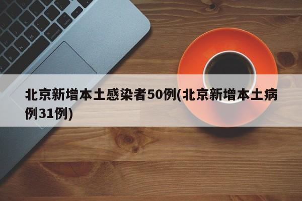 北京新增本土感染者50例(北京新增本土病例31例)