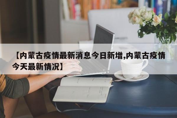 【内蒙古疫情最新消息今日新增,内蒙古疫情今天最新情况】