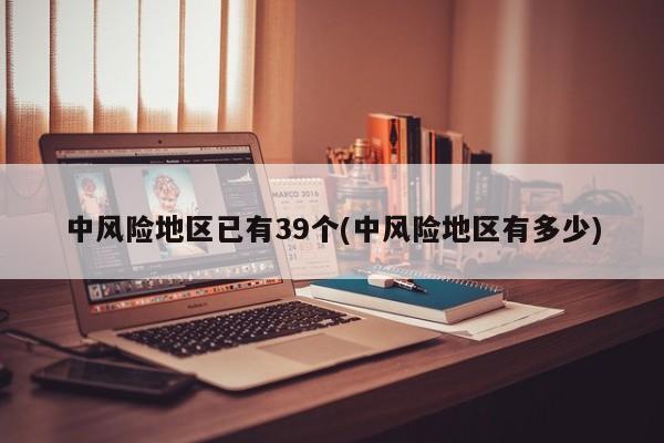 中风险地区已有39个(中风险地区有多少)