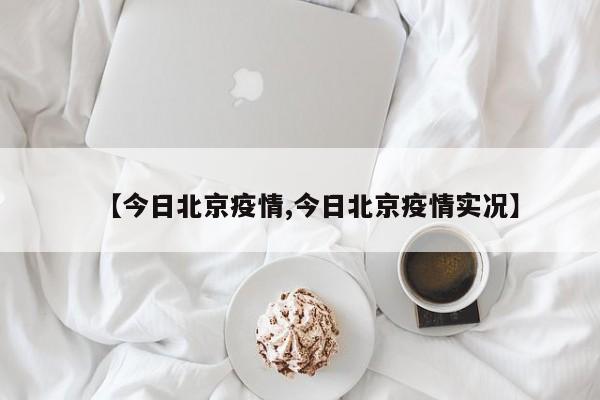 【今日北京疫情,今日北京疫情实况】
