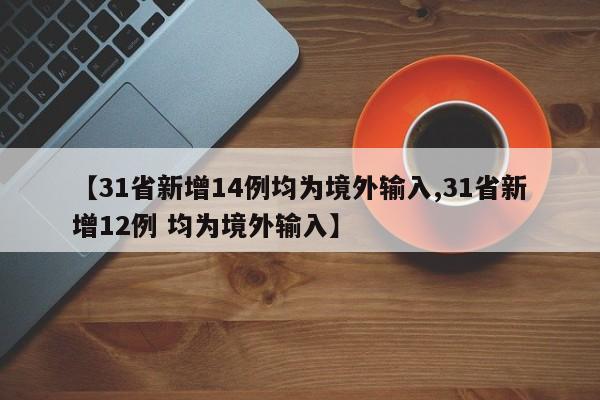 【31省新增14例均为境外输入,31省新增12例 均为境外输入】