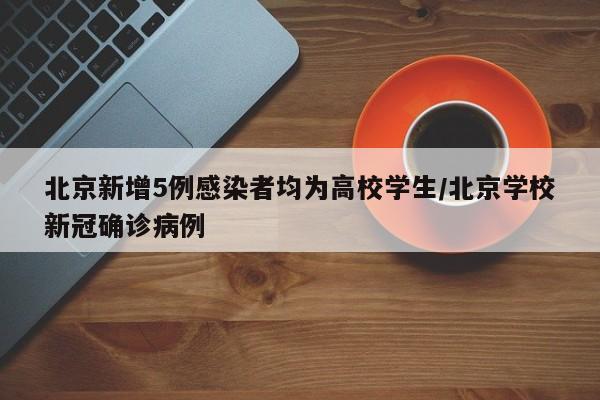 北京新增5例感染者均为高校学生/北京学校新冠确诊病例