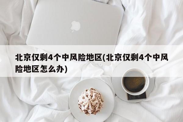 北京仅剩4个中风险地区(北京仅剩4个中风险地区怎么办)