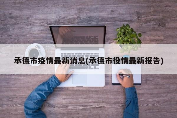 承德市疫情最新消息(承德市役情最新报告)