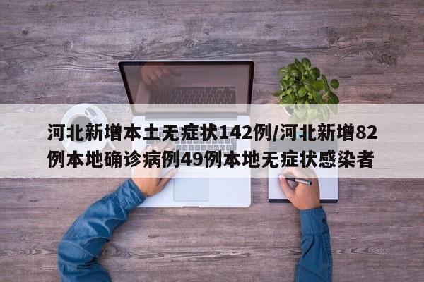 河北新增本土无症状142例/河北新增82例本地确诊病例49例本地无症状感染者