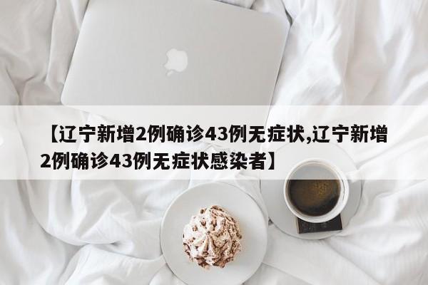【辽宁新增2例确诊43例无症状,辽宁新增2例确诊43例无症状感染者】