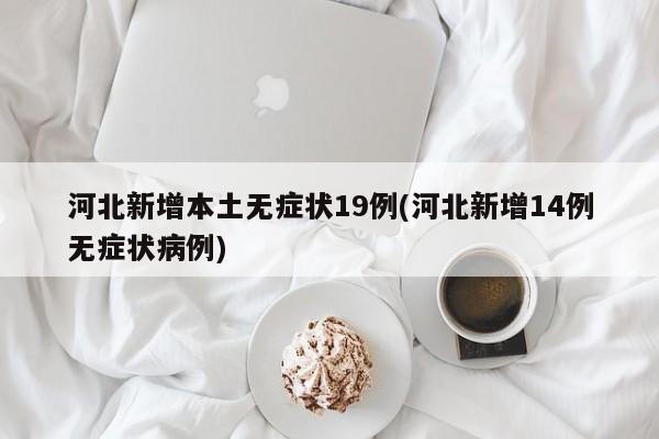 河北新增本土无症状19例(河北新增14例无症状病例)