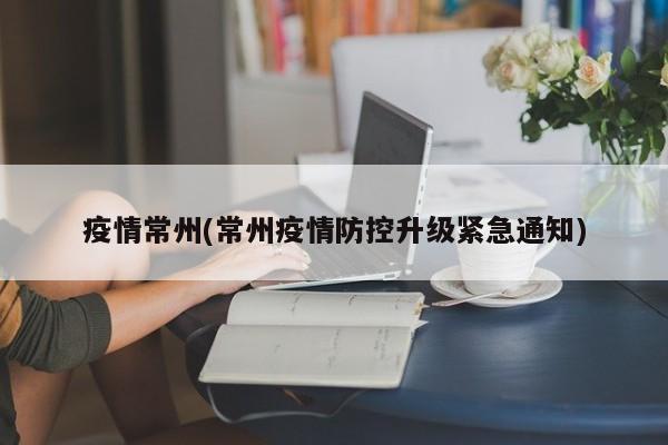 疫情常州(常州疫情防控升级紧急通知)