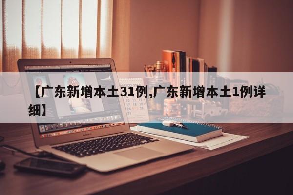 【广东新增本土31例,广东新增本土1例详细】