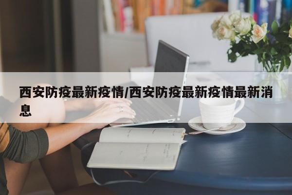 西安防疫最新疫情/西安防疫最新疫情最新消息