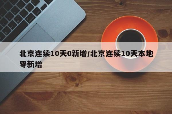 北京连续10天0新增/北京连续10天本地零新增