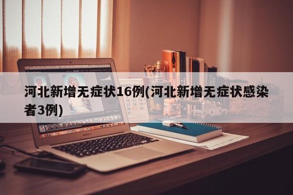 河北新增无症状16例(河北新增无症状感染者3例)
