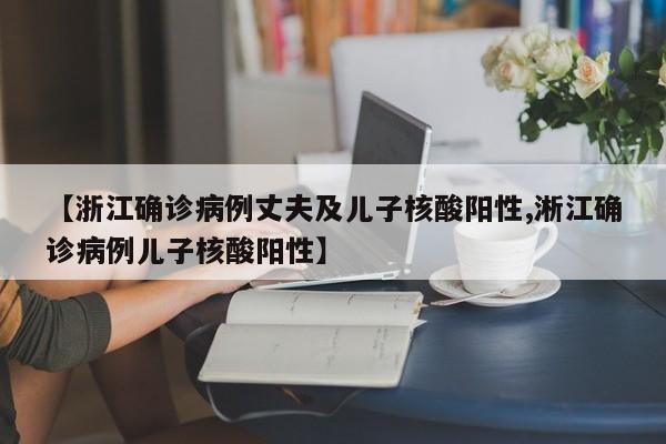 【浙江确诊病例丈夫及儿子核酸阳性,淅江确诊病例儿子核酸阳性】