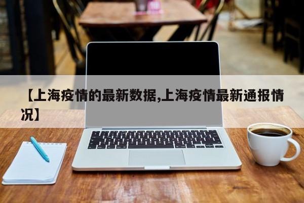 【上海疫情的最新数据,上海疫情最新通报情况】