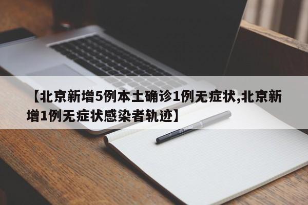 【北京新增5例本土确诊1例无症状,北京新增1例无症状感染者轨迹】