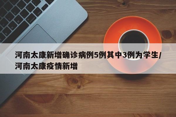 河南太康新增确诊病例5例其中3例为学生/河南太康疫情新增