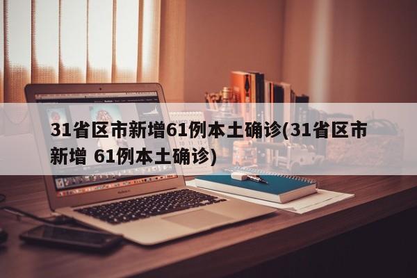 31省区市新增61例本土确诊(31省区市新增 61例本土确诊)