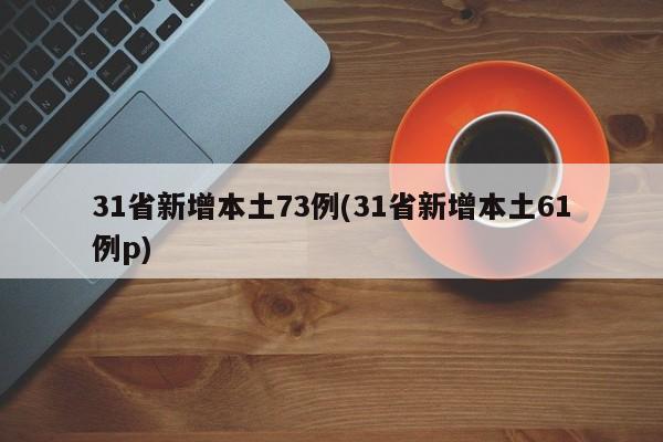 31省新增本土73例(31省新增本土61例p)