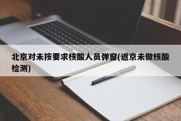 北京对未按要求核酸人员弹窗(返京未做核酸检测)