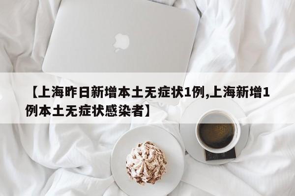 【上海昨日新增本土无症状1例,上海新增1例本土无症状感染者】
