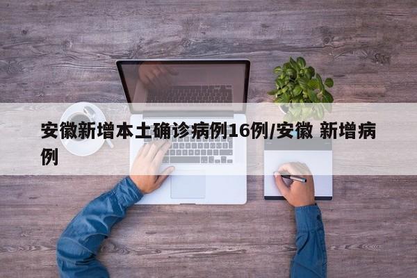 安徽新增本土确诊病例16例/安徽 新增病例