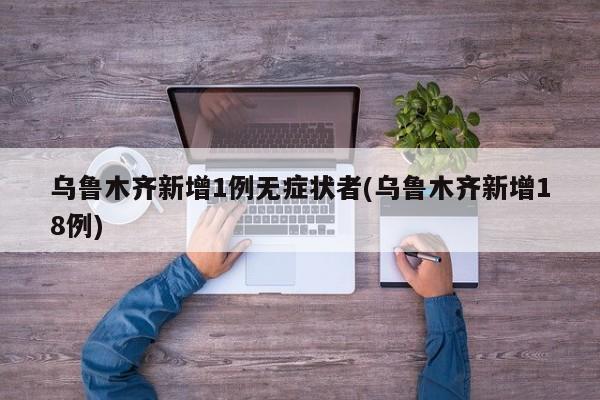 乌鲁木齐新增1例无症状者(乌鲁木齐新增18例)