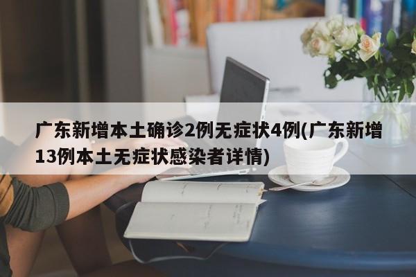 广东新增本土确诊2例无症状4例(广东新增13例本土无症状感染者详情)