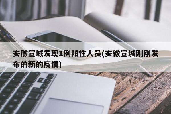 安徽宣城发现1例阳性人员(安徽宣城刚刚发布的新的疫情)