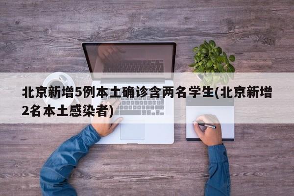 北京新增5例本土确诊含两名学生(北京新增2名本土感染者)