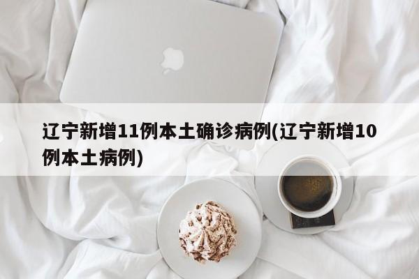 辽宁新增11例本土确诊病例(辽宁新增10例本土病例)