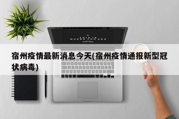 宿州疫情最新消息今天(宿州疫情通报新型冠状病毒)