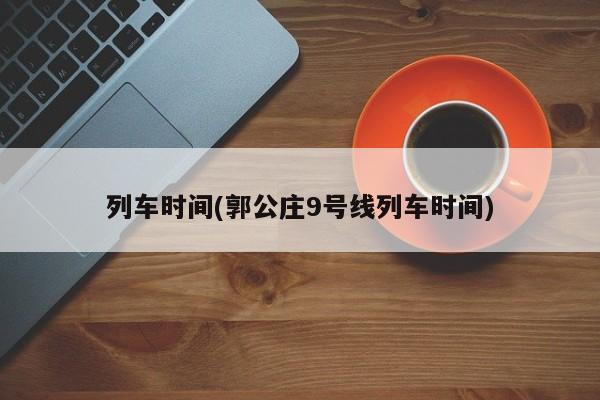 列车时间(郭公庄9号线列车时间)