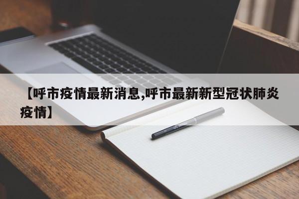 【呼市疫情最新消息,呼市最新新型冠状肺炎疫情】