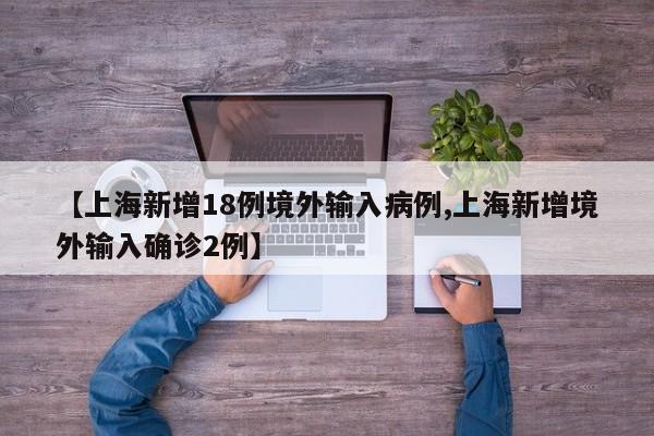 【上海新增18例境外输入病例,上海新增境外输入确诊2例】