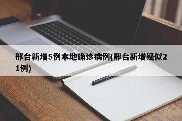邢台新增5例本地确诊病例(邢台新增疑似21例)