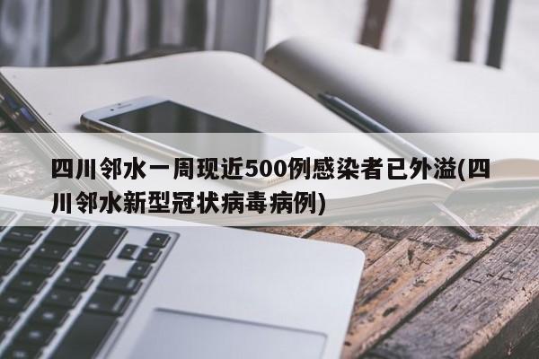 四川邻水一周现近500例感染者已外溢(四川邻水新型冠状病毒病例)