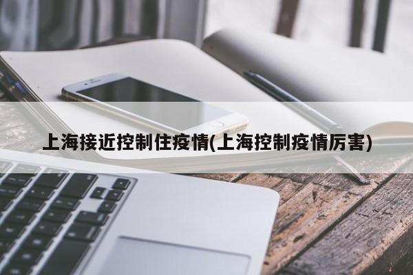 上海接近控制住疫情(上海控制疫情厉害)