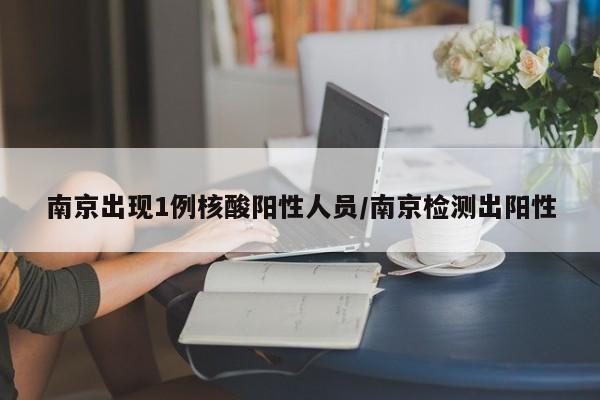 南京出现1例核酸阳性人员/南京检测出阳性