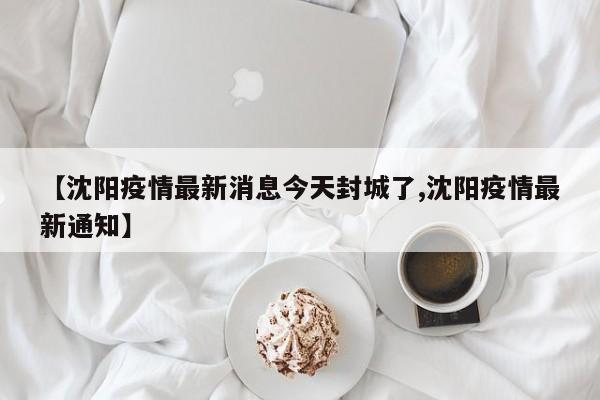 【沈阳疫情最新消息今天封城了,沈阳疫情最新通知】